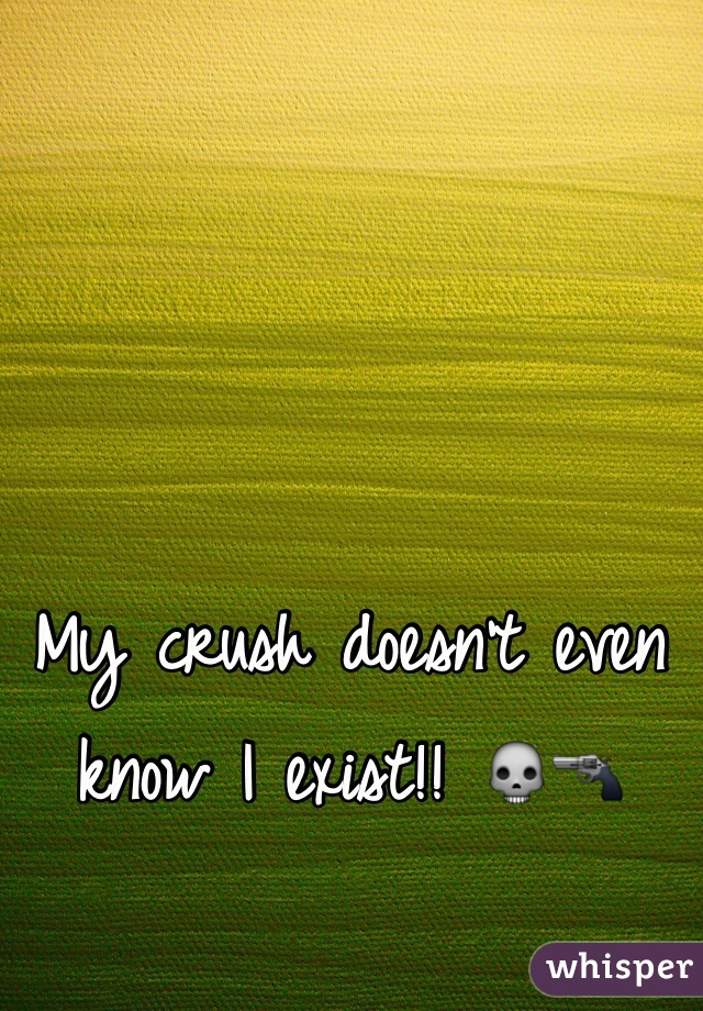 My crush doesn't even know I exist!! ðŸ’€ðŸ”«