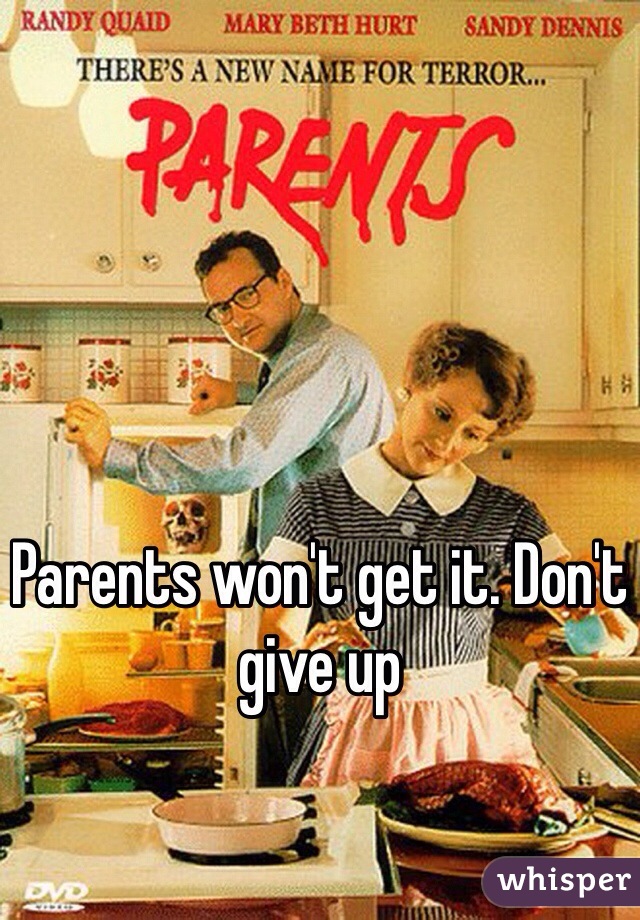 Parents won't get it. Don't give up