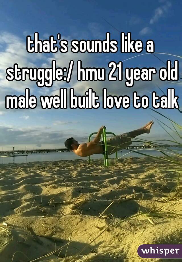 that's sounds like a struggle:/ hmu 21 year old male well built love to talk