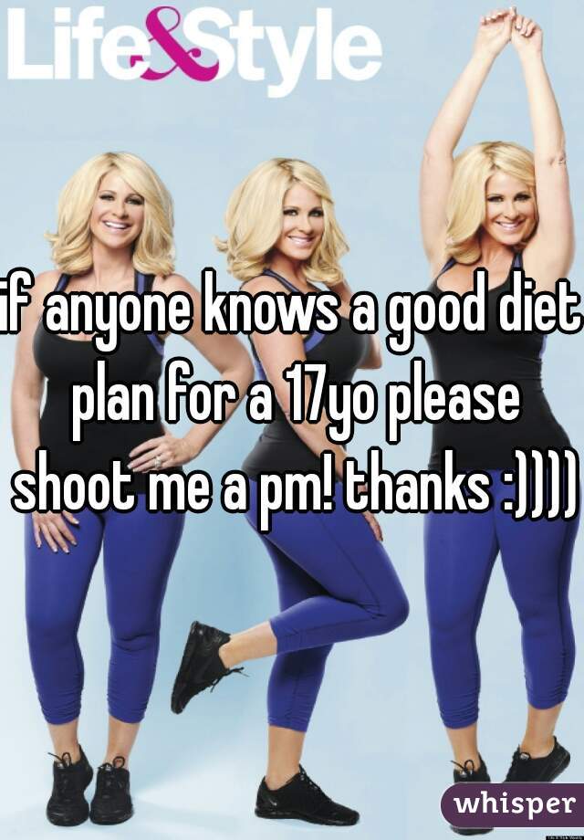 if anyone knows a good diet plan for a 17yo please shoot me a pm! thanks :)))) 