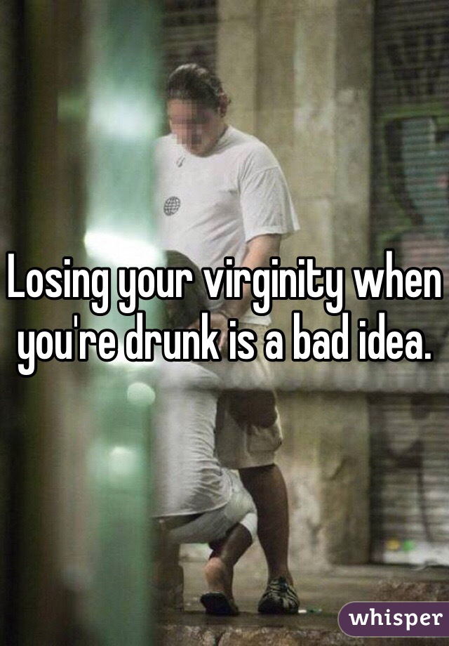 Losing your virginity when you're drunk is a bad idea. 