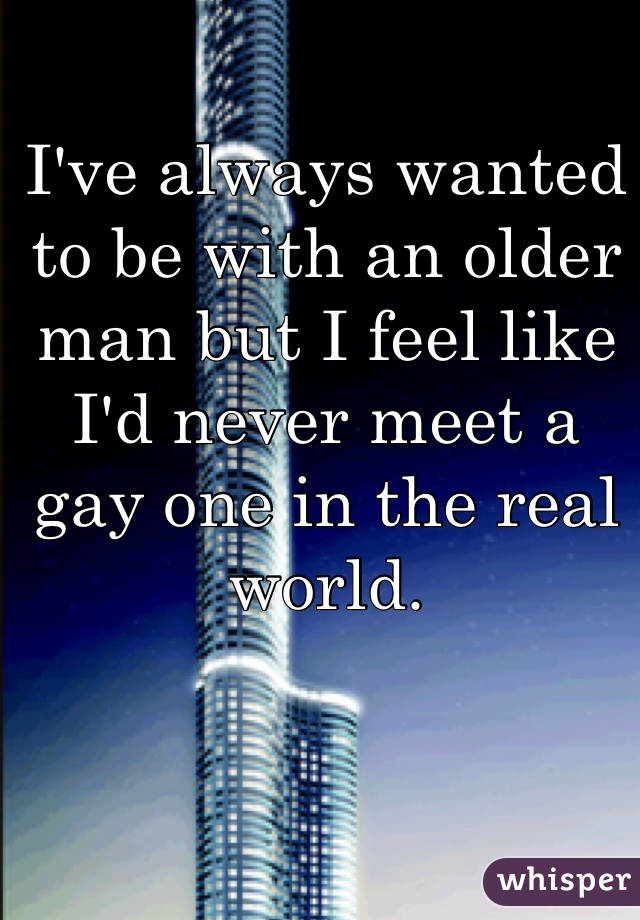 I've always wanted to be with an older man but I feel like I'd never meet a gay one in the real world.