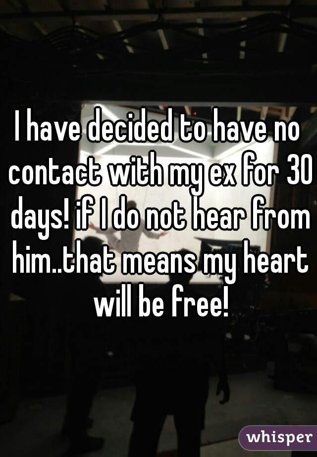 I have decided to have no contact with my ex for 30 days! if I do not hear from him..that means my heart will be free!