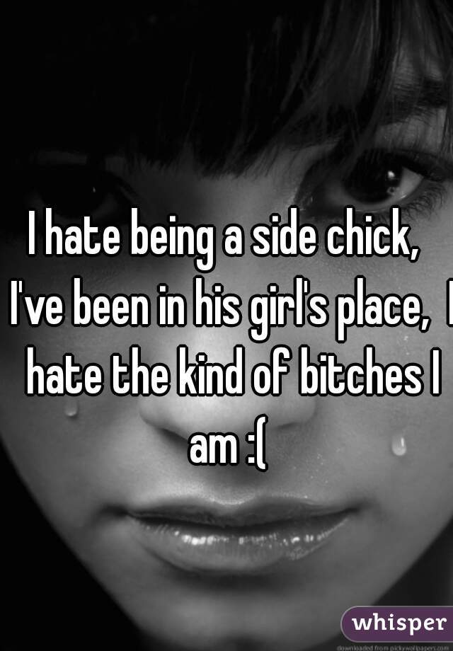 I hate being a side chick,  I've been in his girl's place,  I hate the kind of bitches I am :( 