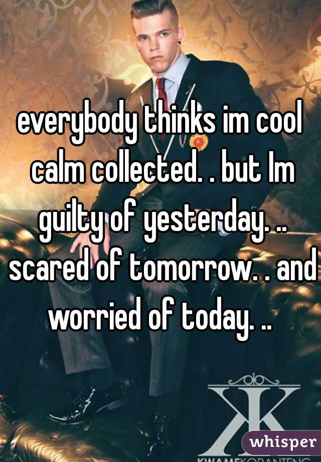 everybody thinks im cool calm collected. . but Im guilty of yesterday. .. scared of tomorrow. . and worried of today. .. 