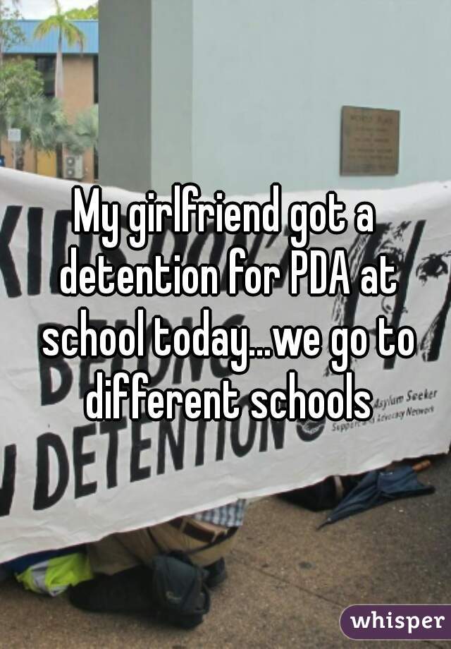 My girlfriend got a detention for PDA at school today...we go to different schools