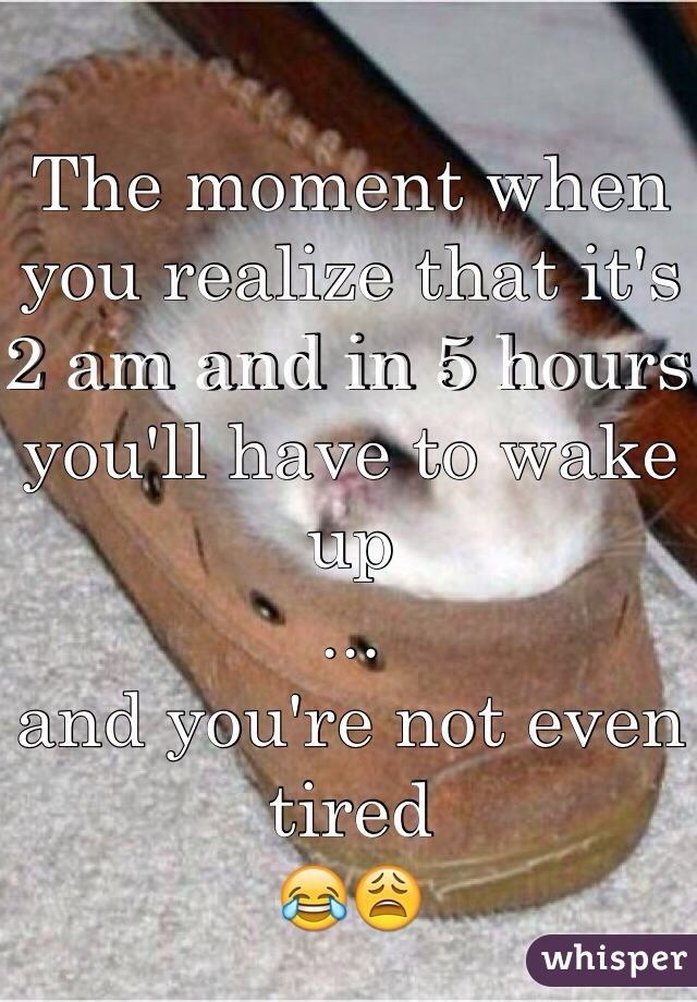 The moment when you realize that it's 2 am and in 5 hours you'll have to wake up
...
and you're not even tired
😂😩