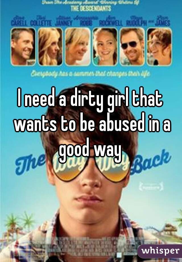 I need a dirty girl that wants to be abused in a good way 