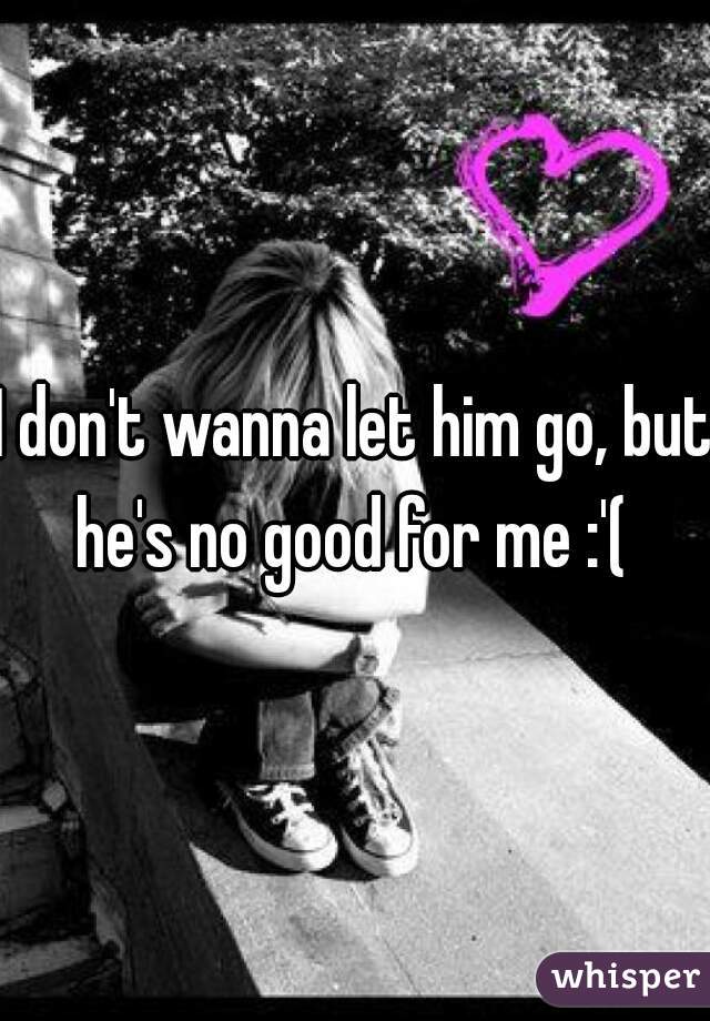 I don't wanna let him go, but he's no good for me :'( 