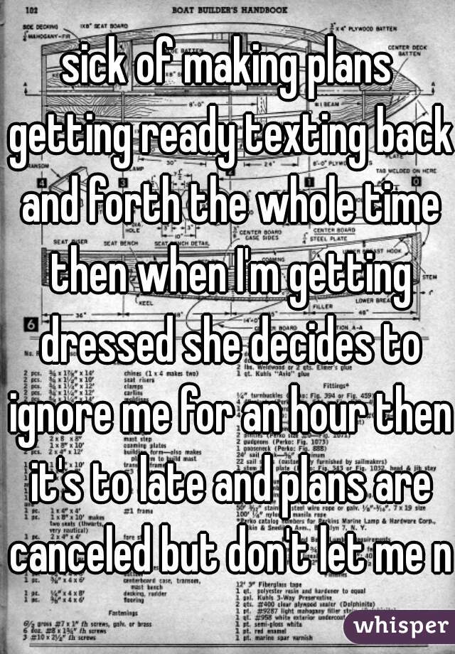 sick of making plans getting ready texting back and forth the whole time then when I'm getting dressed she decides to ignore me for an hour then it's to late and plans are canceled but don't let me no