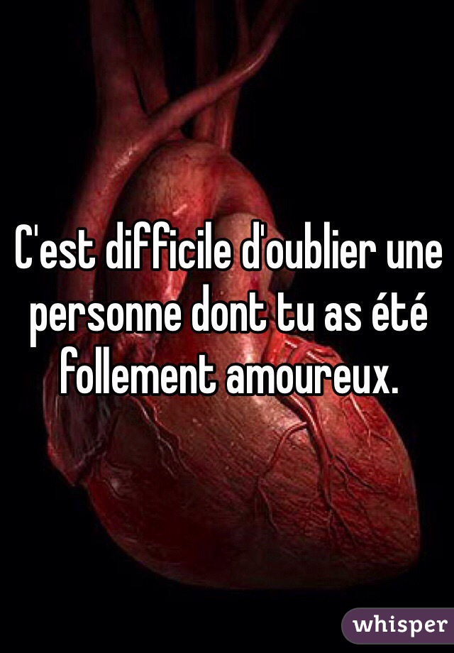 C'est difficile d'oublier une personne dont tu as été follement amoureux.