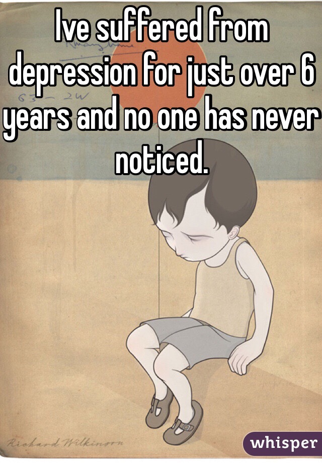 Ive suffered from depression for just over 6 years and no one has never noticed.