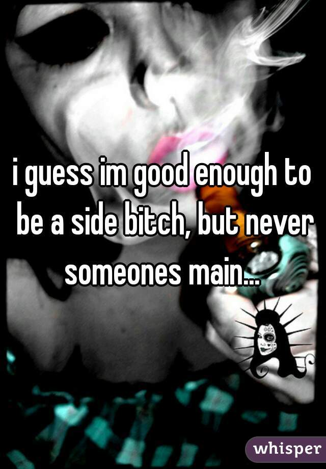 i guess im good enough to be a side bitch, but never someones main... 