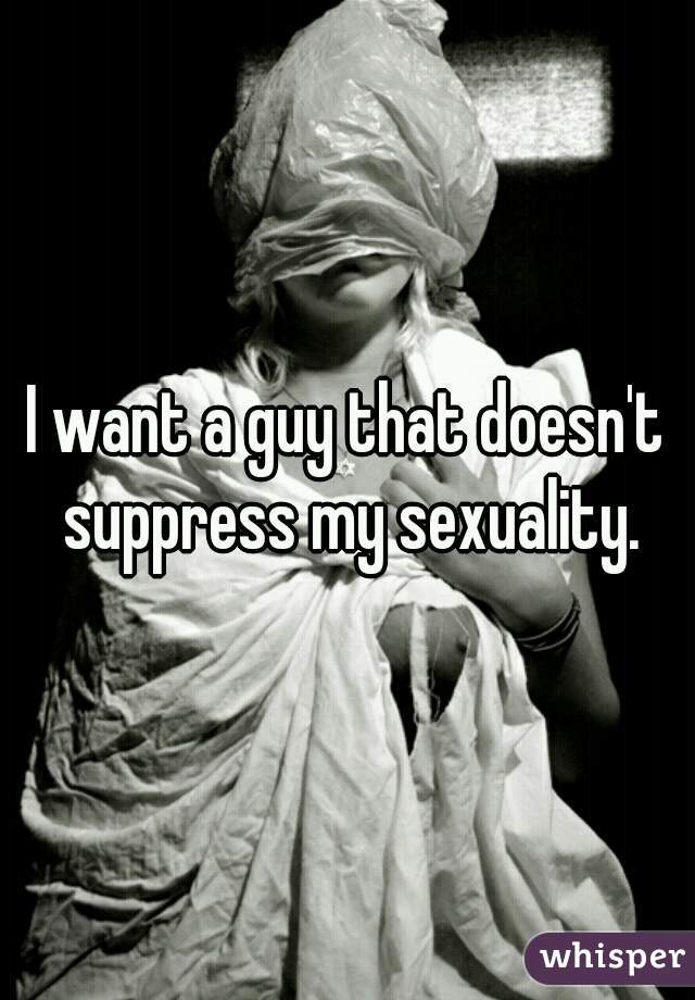 I want a guy that doesn't suppress my sexuality.