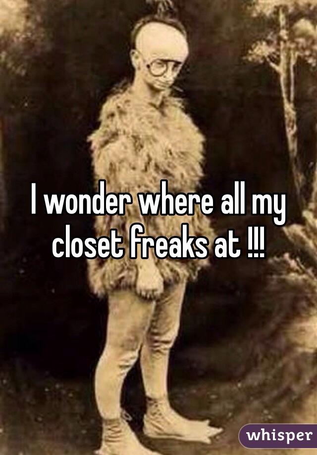 I wonder where all my closet freaks at !!!