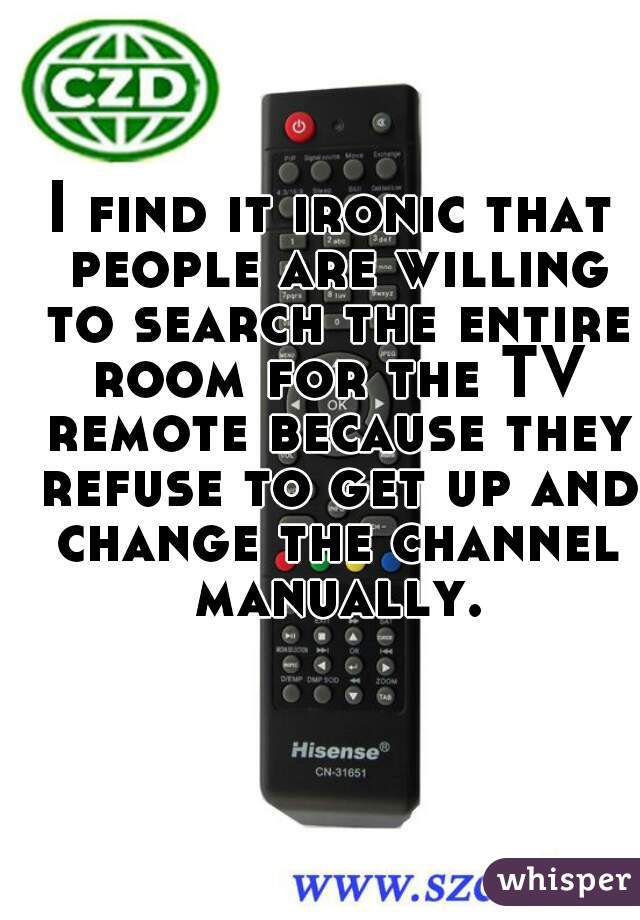 I find it ironic that people are willing to search the entire room for the TV remote because they refuse to get up and change the channel manually.