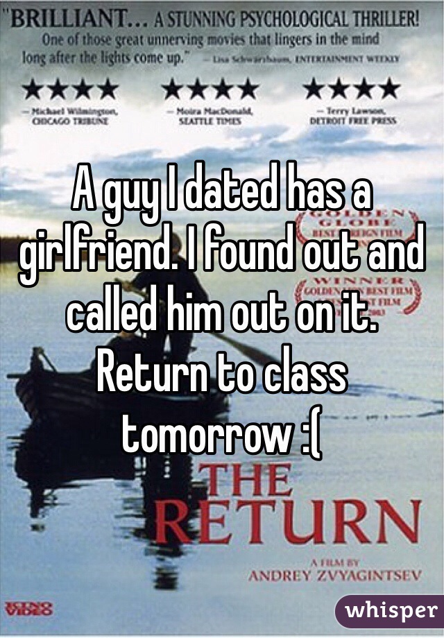 A guy I dated has a girlfriend. I found out and called him out on it.
Return to class tomorrow :(