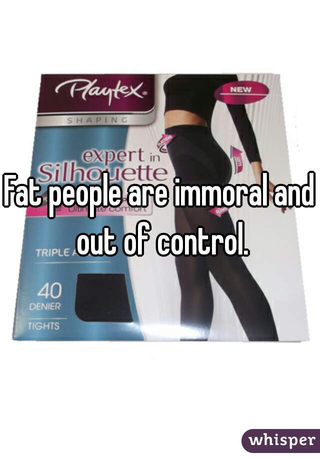 Fat people are immoral and out of control.