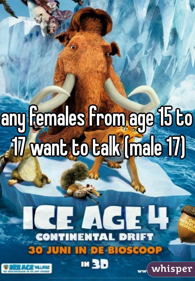 any females from age 15 to 17 want to talk (male 17)