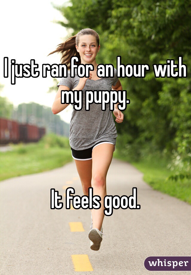 I just ran for an hour with my puppy.



It feels good.