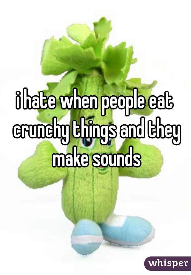 i hate when people eat crunchy things and they make sounds