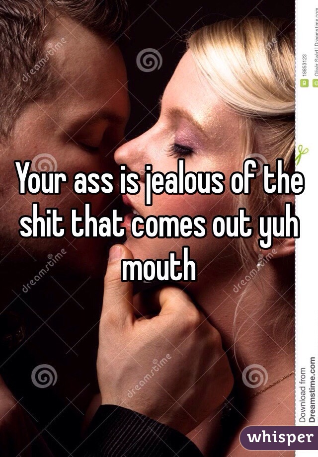 Your ass is jealous of the shit that comes out yuh mouth