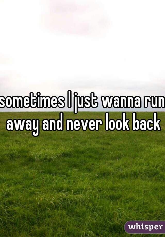 sometimes I just wanna run away and never look back