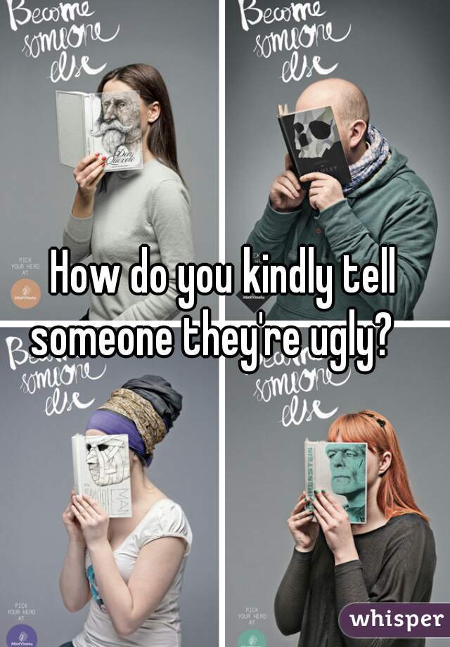 How do you kindly tell someone they're ugly? 😂