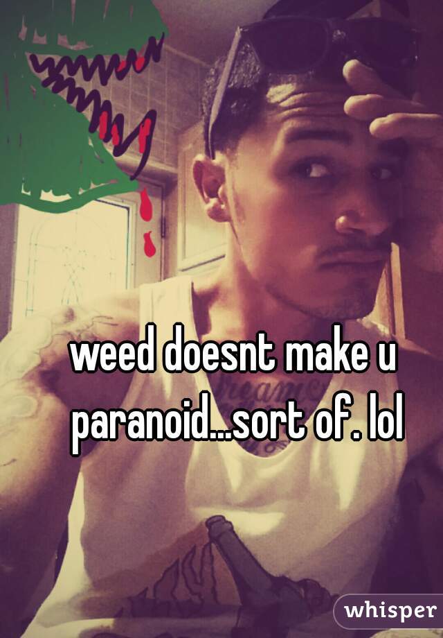 weed doesnt make u paranoid...sort of. lol