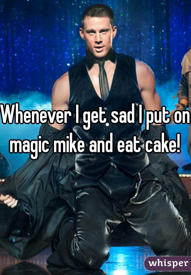 Whenever I get sad I put on magic mike and eat cake! 