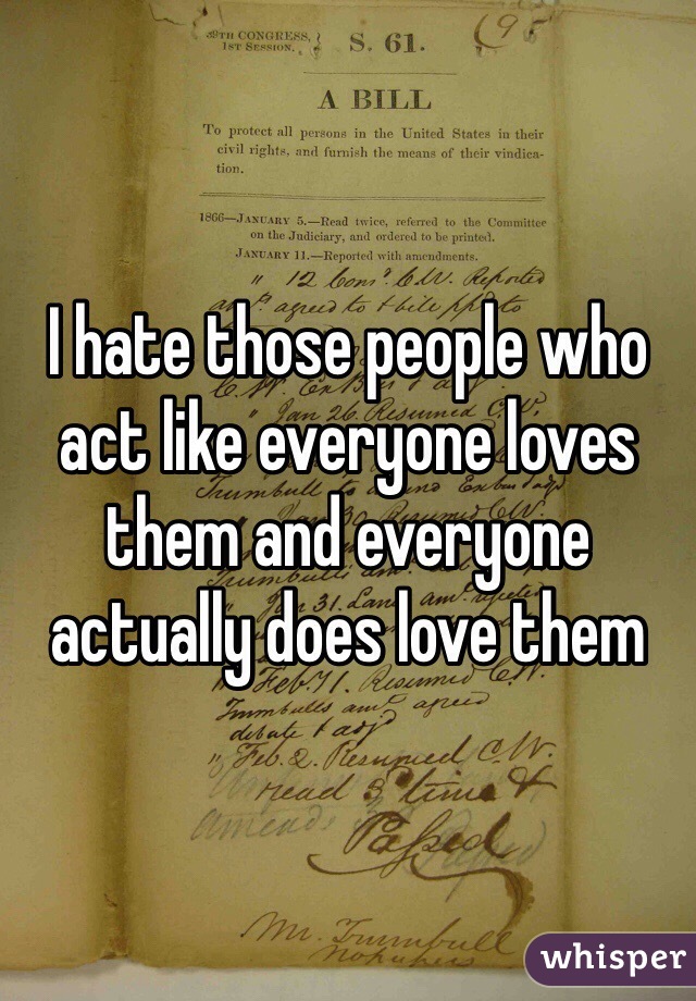 I hate those people who act like everyone loves them and everyone actually does love them