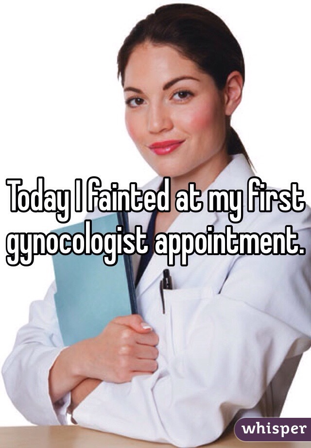 Today I fainted at my first gynocologist appointment. 