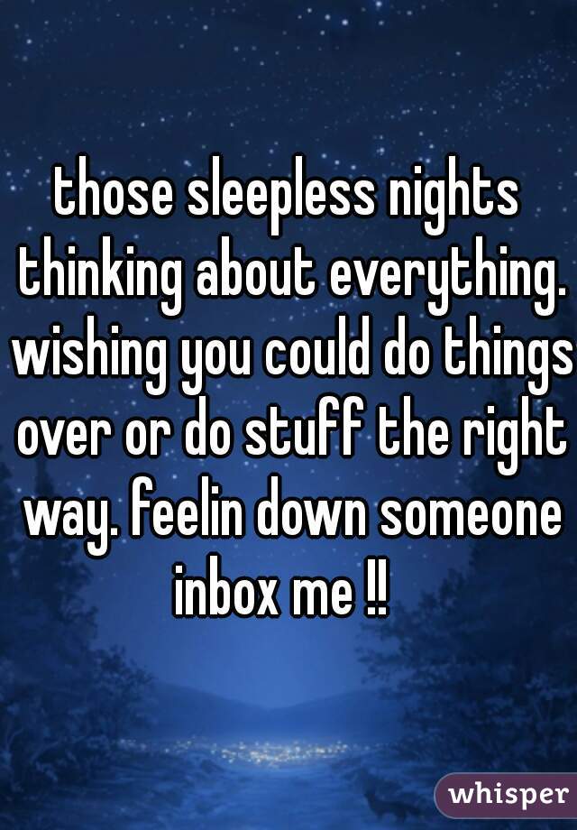 those sleepless nights thinking about everything. wishing you could do things over or do stuff the right way. feelin down someone inbox me !!  