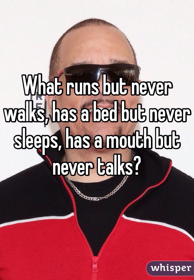 What runs but never walks, has a bed but never sleeps, has a mouth but never talks?
