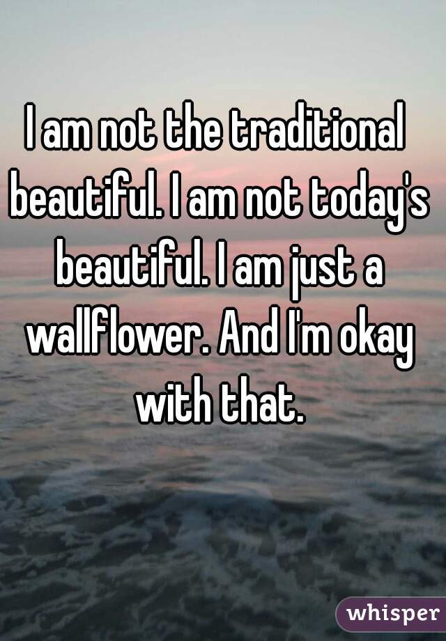 I am not the traditional beautiful. I am not today's beautiful. I am just a wallflower. And I'm okay with that.