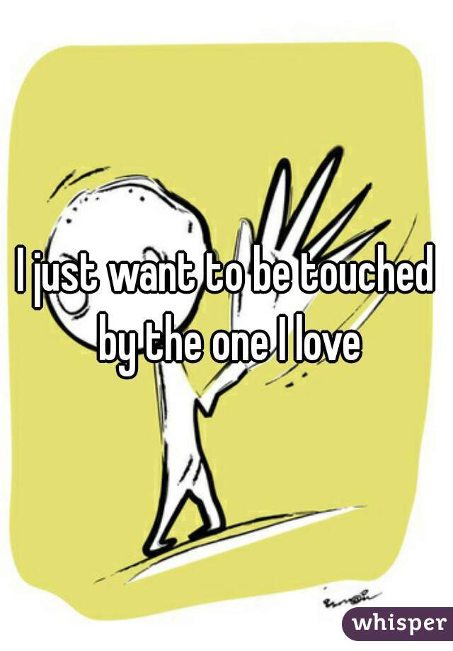 I just want to be touched by the one I love