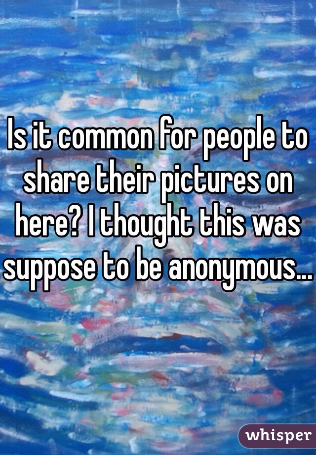 Is it common for people to share their pictures on here? I thought this was suppose to be anonymous...