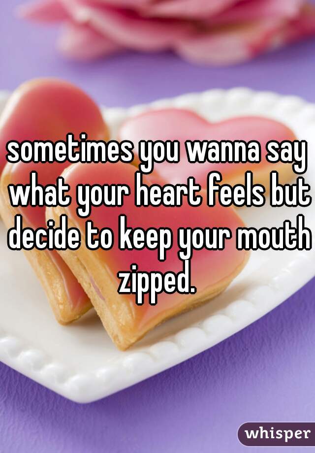 sometimes you wanna say what your heart feels but decide to keep your mouth zipped. 