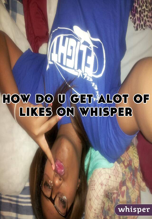 how do u get alot of likes on whisper 