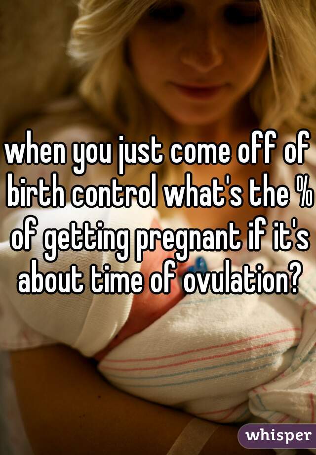 when you just come off of birth control what's the % of getting pregnant if it's about time of ovulation?