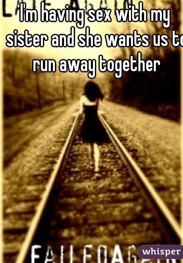 I'm having sex with my sister and she wants us to run away together