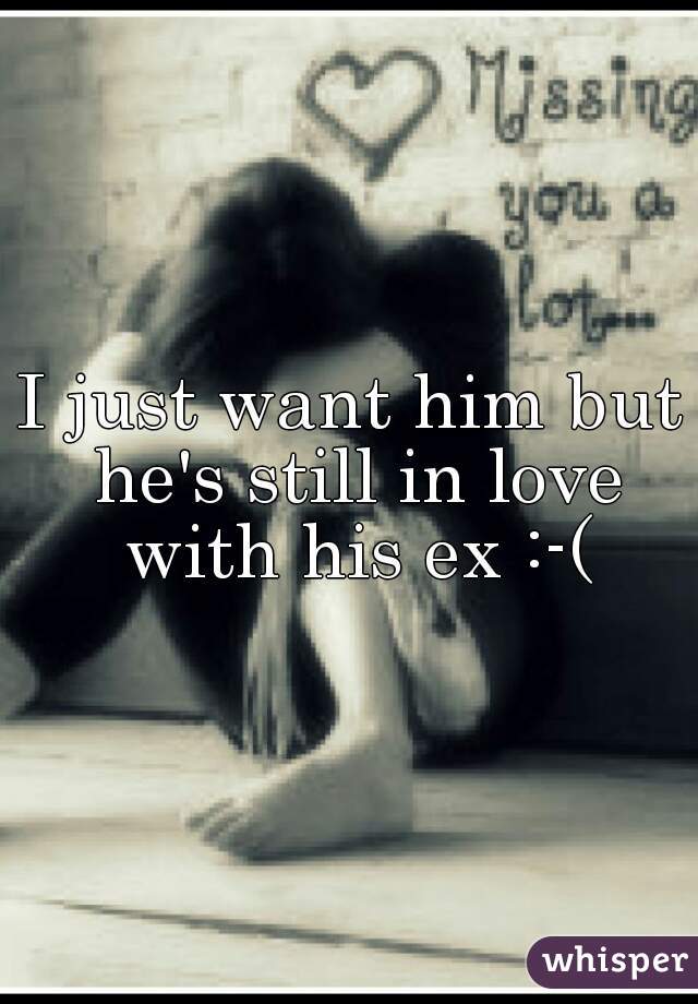 I just want him but he's still in love with his ex :-(