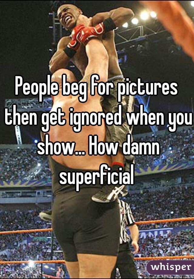 People beg for pictures then get ignored when you show... How damn superficial 