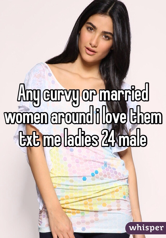 Any curvy or married women around i love them txt me ladies 24 male