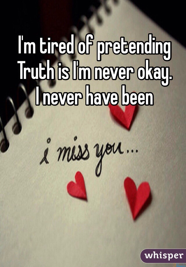 I'm tired of pretending
Truth is I'm never okay. 
I never have been