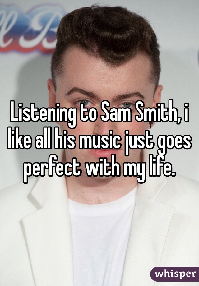 Listening to Sam Smith, i like all his music just goes perfect with my life. 