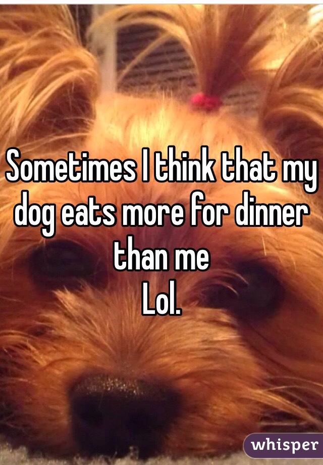 Sometimes I think that my dog eats more for dinner than me 
Lol. 