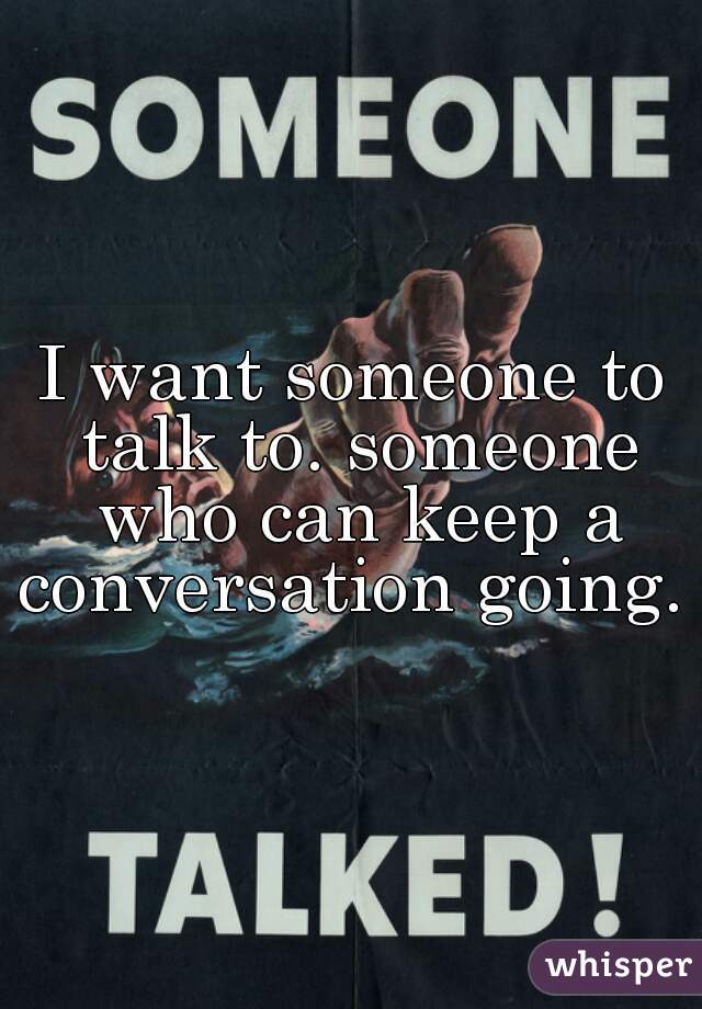 I want someone to talk to. someone who can keep a conversation going. 