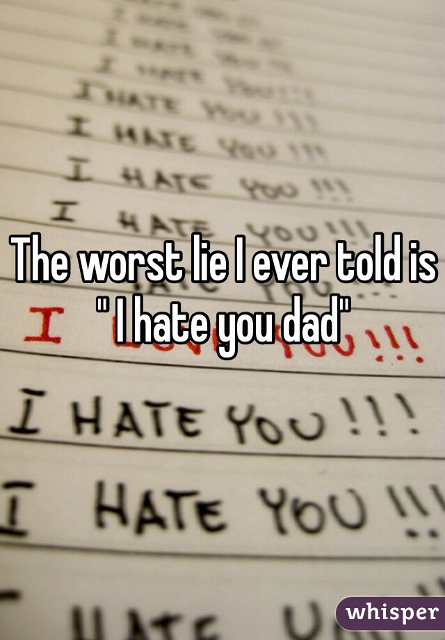 The worst lie I ever told is " I hate you dad"