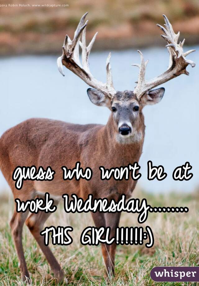 guess who won't be at work Wednesday......... 
    THIS GIRL!!!!!!:)       